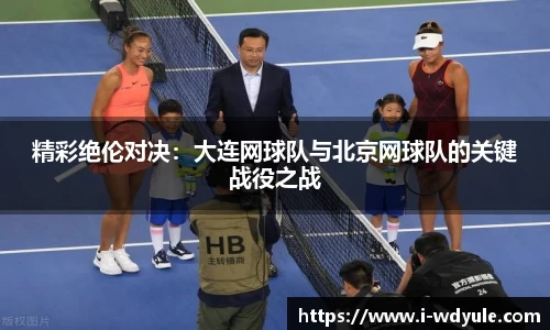 精彩绝伦对决：大连网球队与北京网球队的关键战役之战