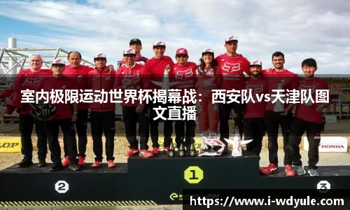 室内极限运动世界杯揭幕战：西安队vs天津队图文直播